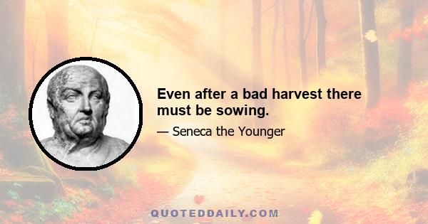 Even after a bad harvest there must be sowing.