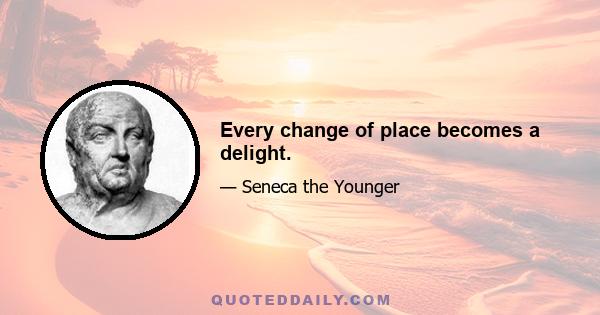 Every change of place becomes a delight.