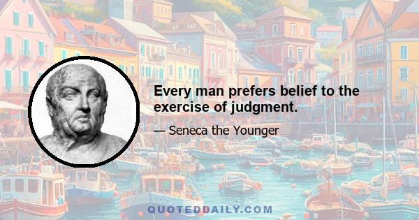 Every man prefers belief to the exercise of judgment.