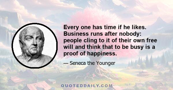 Every one has time if he likes. Business runs after nobody: people cling to it of their own free will and think that to be busy is a proof of happiness.