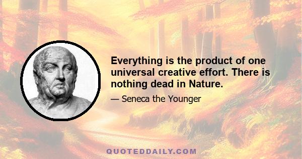 Everything is the product of one universal creative effort. There is nothing dead in Nature.