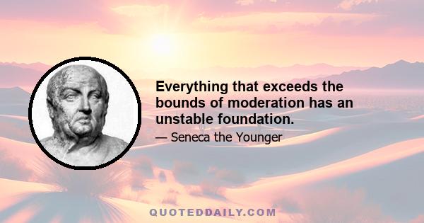 Everything that exceeds the bounds of moderation has an unstable foundation.