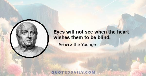 Eyes will not see when the heart wishes them to be blind.