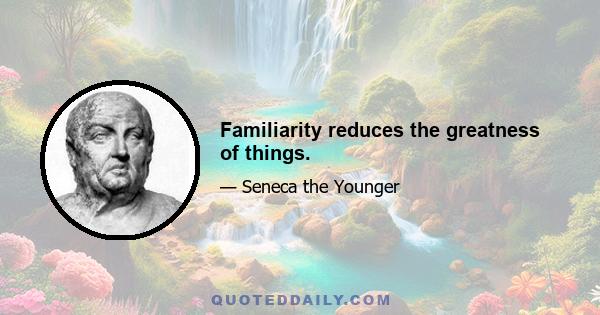 Familiarity reduces the greatness of things.