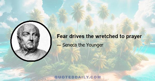 Fear drives the wretched to prayer