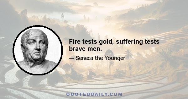 Fire tests gold, suffering tests brave men.