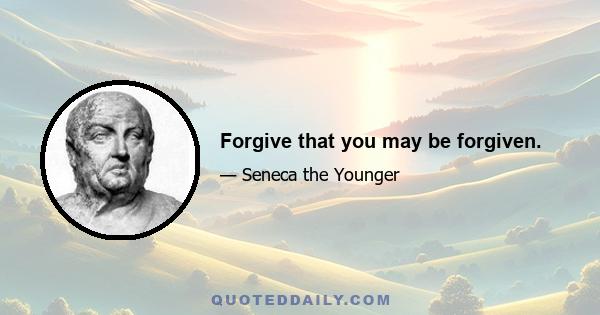 Forgive that you may be forgiven.