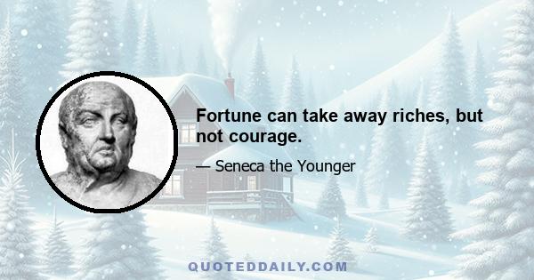 Fortune can take away riches, but not courage.