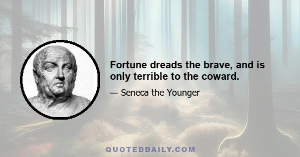 Fortune dreads the brave, and is only terrible to the coward.