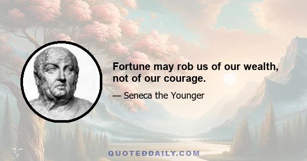 Fortune may rob us of our wealth, not of our courage.