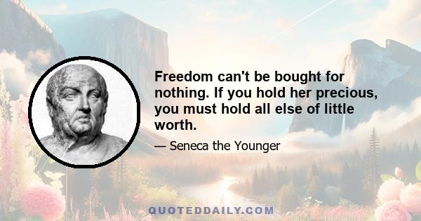 Freedom can't be bought for nothing. If you hold her precious, you must hold all else of little worth.