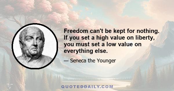 Freedom can't be kept for nothing. If you set a high value on liberty, you must set a low value on everything else.