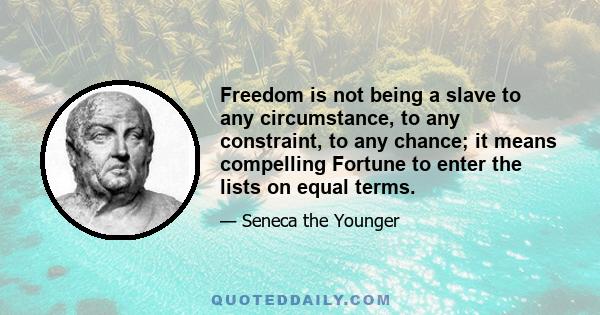 Freedom is not being a slave to any circumstance, to any constraint, to any chance; it means compelling Fortune to enter the lists on equal terms.