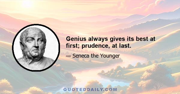 Genius always gives its best at first; prudence, at last.