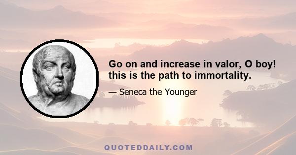 Go on and increase in valor, O boy! this is the path to immortality.