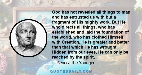 God has not revealed all things to man and has entrusted us with but a fragment of His mighty work. But He who directs all things, who has established and laid the foundation of the world, who has clothed Himself with