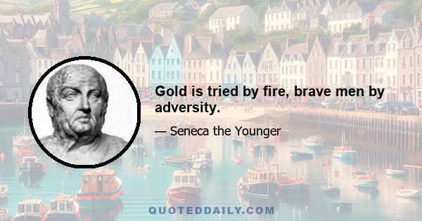 Gold is tried by fire, brave men by adversity.