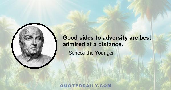 Good sides to adversity are best admired at a distance.