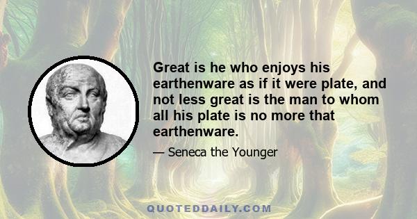 Great is he who enjoys his earthenware as if it were plate, and not less great is the man to whom all his plate is no more that earthenware.