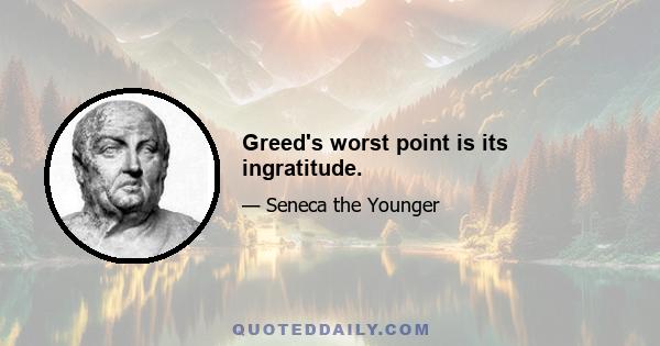 Greed's worst point is its ingratitude.