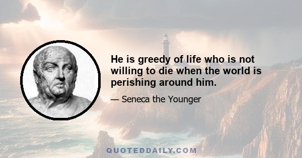 He is greedy of life who is not willing to die when the world is perishing around him.