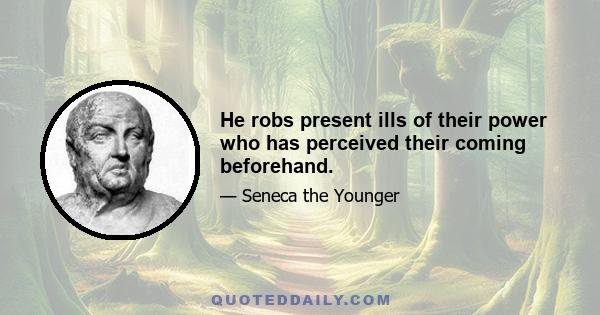 He robs present ills of their power who has perceived their coming beforehand.