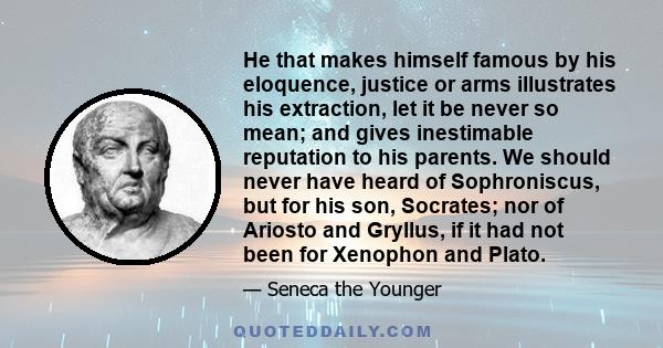 He that makes himself famous by his eloquence, justice or arms illustrates his extraction, let it be never so mean; and gives inestimable reputation to his parents. We should never have heard of Sophroniscus, but for