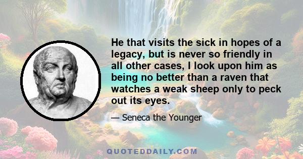 He that visits the sick in hopes of a legacy, but is never so friendly in all other cases, I look upon him as being no better than a raven that watches a weak sheep only to peck out its eyes.