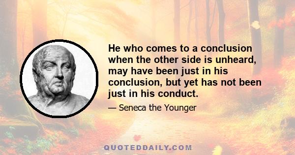 He who comes to a conclusion when the other side is unheard, may have been just in his conclusion, but yet has not been just in his conduct.