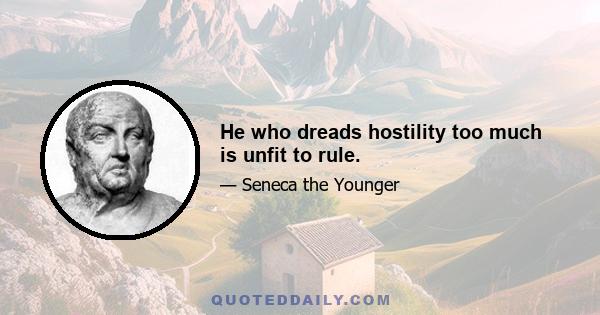 He who dreads hostility too much is unfit to rule.