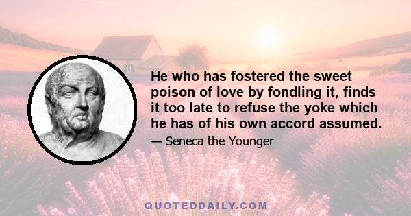 He who has fostered the sweet poison of love by fondling it, finds it too late to refuse the yoke which he has of his own accord assumed.