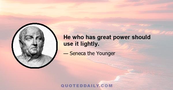 He who has great power should use it lightly.