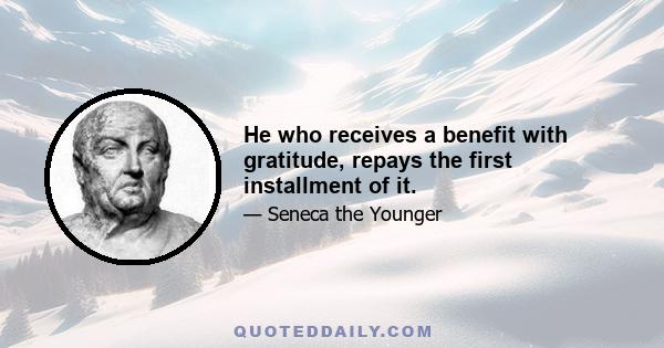 He who receives a benefit with gratitude, repays the first installment of it.