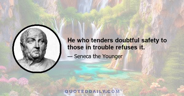 He who tenders doubtful safety to those in trouble refuses it.