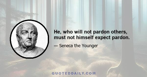 He, who will not pardon others, must not himself expect pardon.