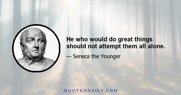 He who would do great things should not attempt them all alone.