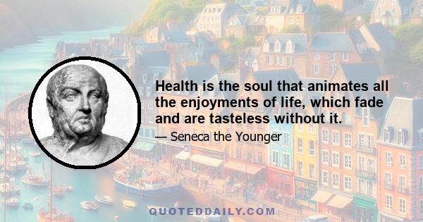 Health is the soul that animates all the enjoyments of life, which fade and are tasteless without it.