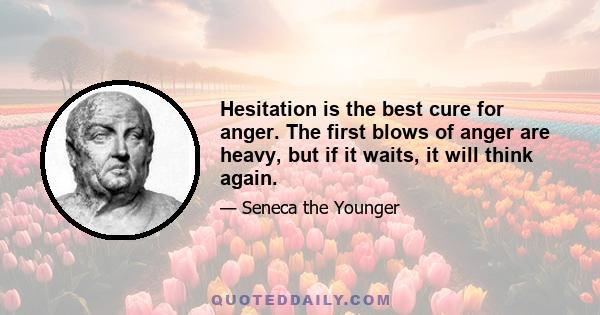 Hesitation is the best cure for anger. The first blows of anger are heavy, but if it waits, it will think again.