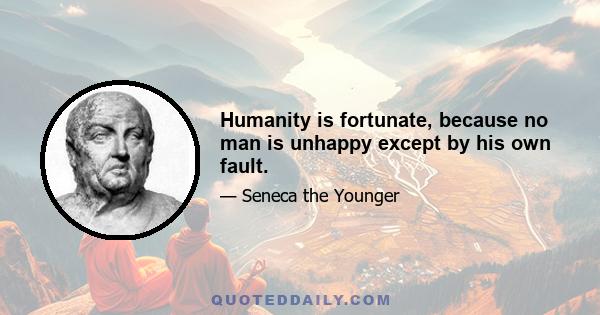 Humanity is fortunate, because no man is unhappy except by his own fault.