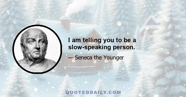 I am telling you to be a slow-speaking person.