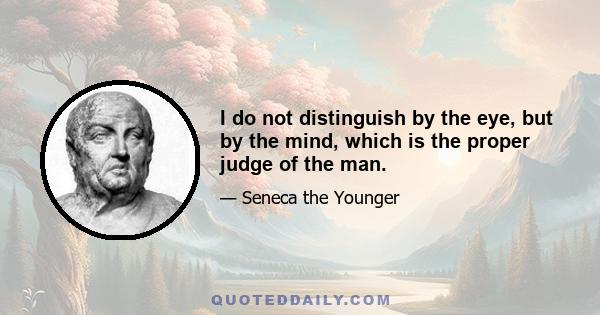 I do not distinguish by the eye, but by the mind, which is the proper judge of the man.