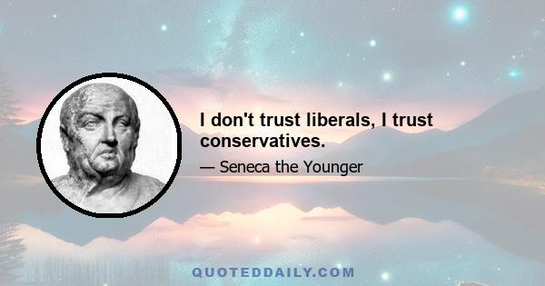 I don't trust liberals, I trust conservatives.