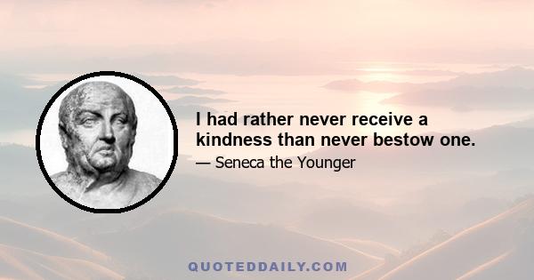 I had rather never receive a kindness than never bestow one.