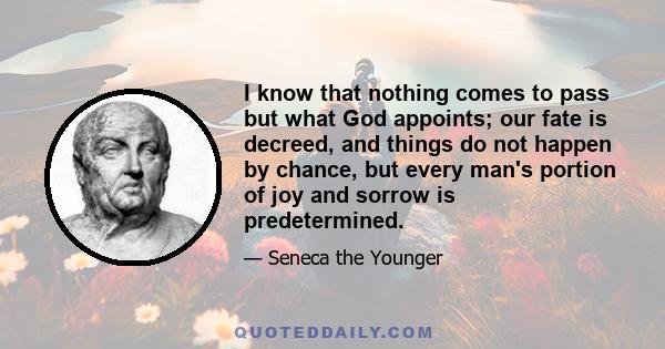 I know that nothing comes to pass but what God appoints; our fate is decreed, and things do not happen by chance, but every man's portion of joy and sorrow is predetermined.