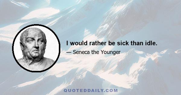 I would rather be sick than idle.