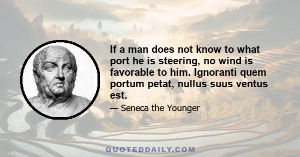 If a man does not know to what port he is steering, no wind is favorable to him. Ignoranti quem portum petat, nullus suus ventus est.