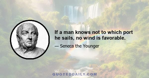 If a man knows not to which port he sails, no wind is favorable.