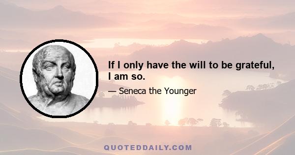 If I only have the will to be grateful, I am so.