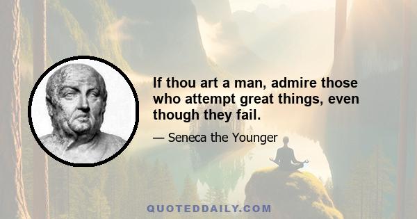 If thou art a man, admire those who attempt great things, even though they fail.