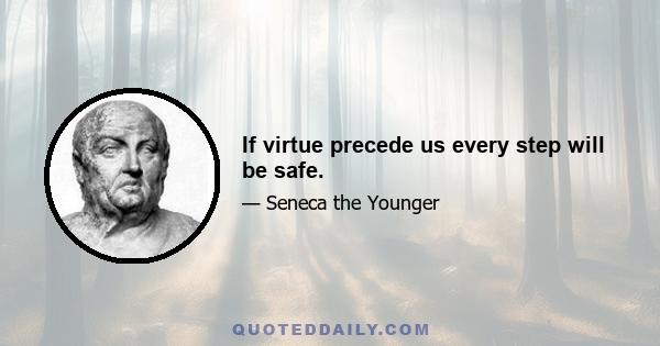 If virtue precede us every step will be safe.